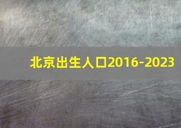 北京出生人口2016-2023