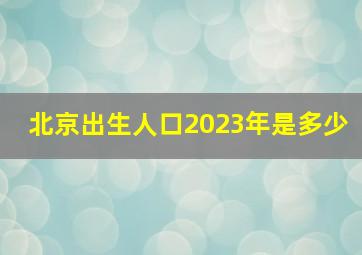 北京出生人口2023年是多少