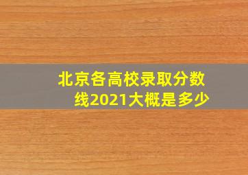 北京各高校录取分数线2021大概是多少