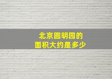 北京圆明园的面积大约是多少