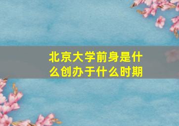 北京大学前身是什么创办于什么时期