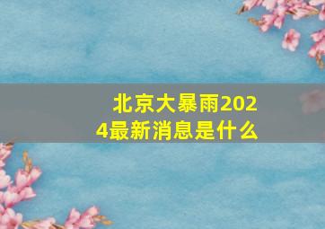 北京大暴雨2024最新消息是什么