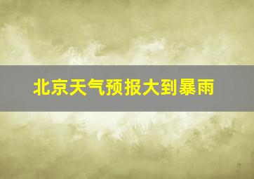 北京天气预报大到暴雨