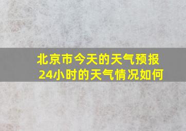 北京市今天的天气预报24小时的天气情况如何