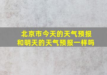 北京市今天的天气预报和明天的天气预报一样吗