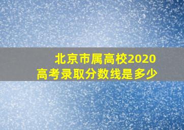 北京市属高校2020高考录取分数线是多少