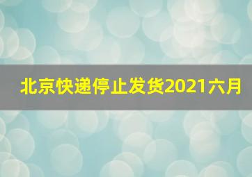 北京快递停止发货2021六月