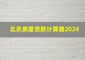 北京房屋贷款计算器2024