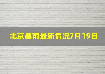 北京暴雨最新情况7月19日