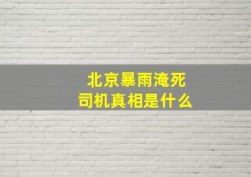 北京暴雨淹死司机真相是什么