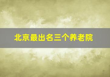 北京最出名三个养老院