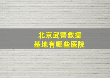 北京武警救援基地有哪些医院