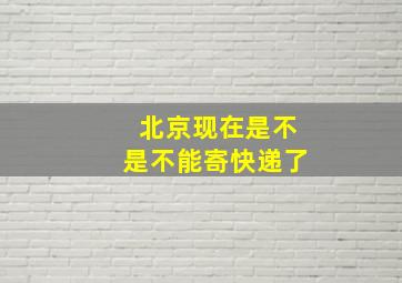 北京现在是不是不能寄快递了