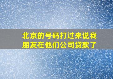 北京的号码打过来说我朋友在他们公司贷款了