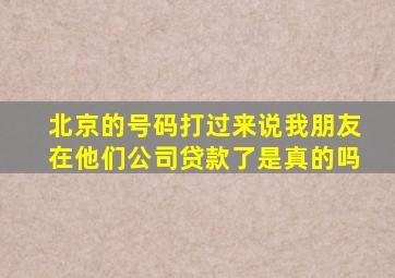 北京的号码打过来说我朋友在他们公司贷款了是真的吗