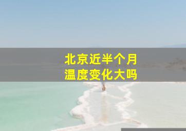 北京近半个月温度变化大吗