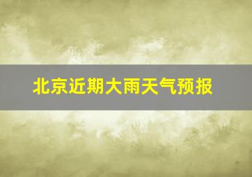 北京近期大雨天气预报