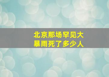 北京那场罕见大暴雨死了多少人