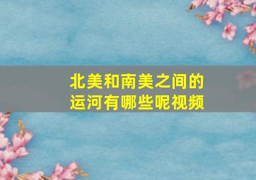 北美和南美之间的运河有哪些呢视频