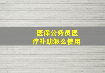 医保公务员医疗补助怎么使用