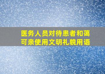 医务人员对待患者和蔼可亲使用文明礼貌用语