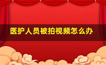 医护人员被拍视频怎么办