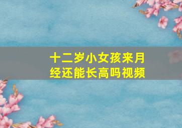 十二岁小女孩来月经还能长高吗视频