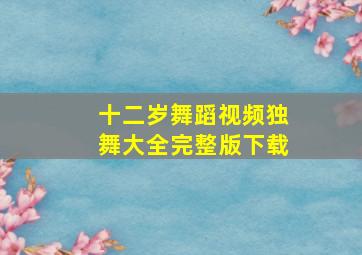 十二岁舞蹈视频独舞大全完整版下载