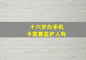 十六岁办手机卡需要监护人吗