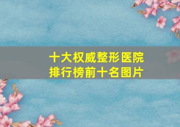 十大权威整形医院排行榜前十名图片