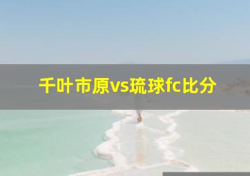 千叶市原vs琉球fc比分