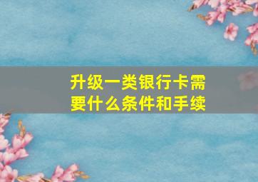 升级一类银行卡需要什么条件和手续