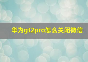 华为gt2pro怎么关闭微信