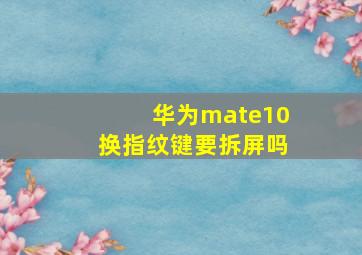 华为mate10换指纹键要拆屏吗