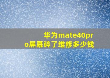 华为mate40pro屏幕碎了维修多少钱