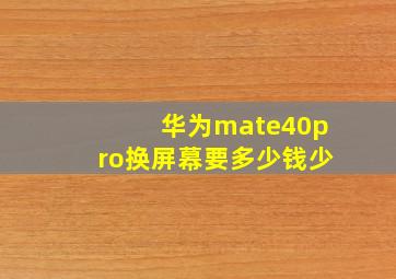 华为mate40pro换屏幕要多少钱少