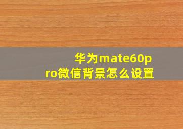 华为mate60pro微信背景怎么设置