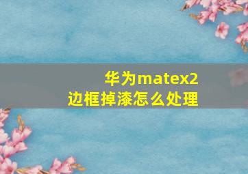 华为matex2边框掉漆怎么处理