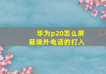 华为p20怎么屏蔽境外电话的打入