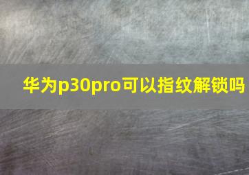 华为p30pro可以指纹解锁吗