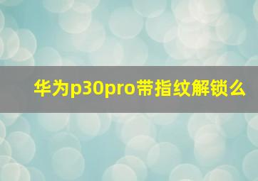 华为p30pro带指纹解锁么