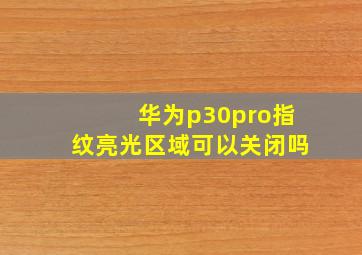 华为p30pro指纹亮光区域可以关闭吗