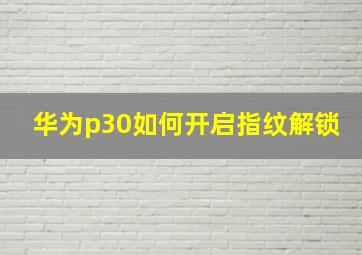 华为p30如何开启指纹解锁