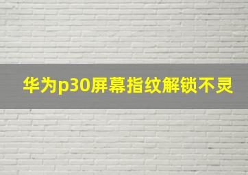 华为p30屏幕指纹解锁不灵