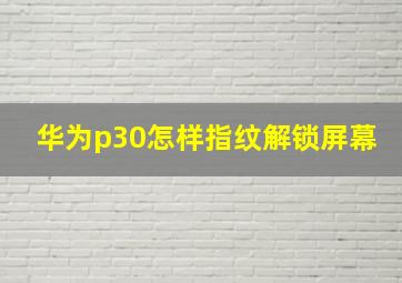 华为p30怎样指纹解锁屏幕