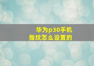 华为p30手机指纹怎么设置的