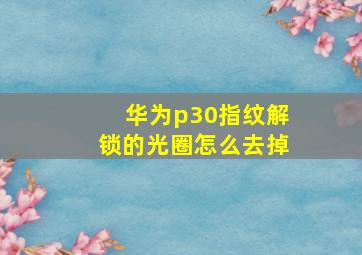 华为p30指纹解锁的光圈怎么去掉