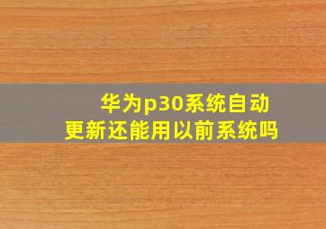 华为p30系统自动更新还能用以前系统吗