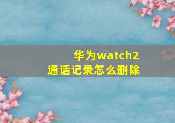 华为watch2通话记录怎么删除