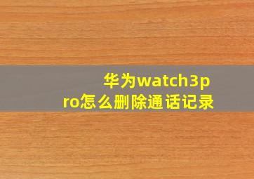 华为watch3pro怎么删除通话记录